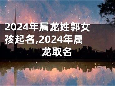 2024年属龙姓郭女孩起名,2024年属龙取名