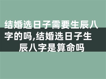 结婚选日子需要生辰八字的吗,结婚选日子生辰八字是算命吗