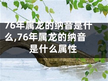 76年属龙的纳音是什么,76年属龙的纳音是什么属性