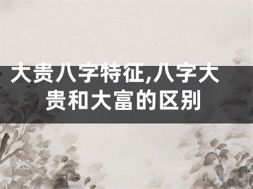 大贵八字特征,八字大贵和大富的区别