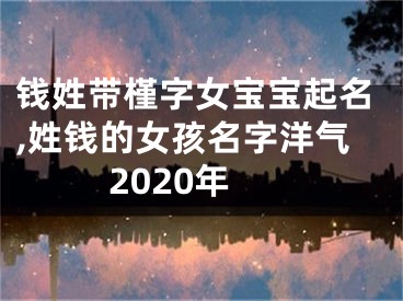 钱姓带槿字女宝宝起名,姓钱的女孩名字洋气2020年