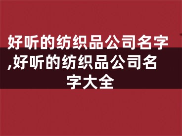 好听的纺织品公司名字,好听的纺织品公司名字大全