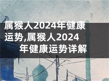 属猴人2024年健康运势,属猴人2024年健康运势详解