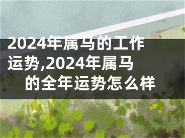 2024年属马的工作运势,2024年属马的全年运势怎么样