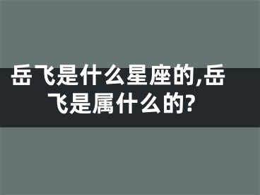 岳飞是什么星座的,岳飞是属什么的?