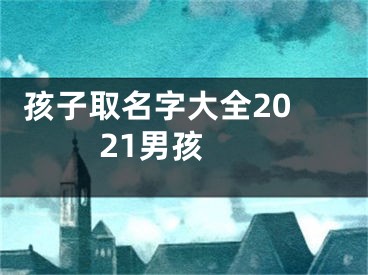  孩子取名字大全2021男孩 