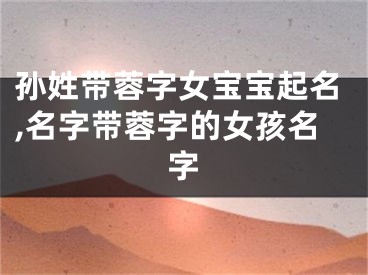 孙姓带蓉字女宝宝起名,名字带蓉字的女孩名字