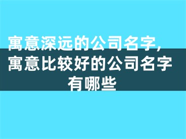 寓意深远的公司名字,寓意比较好的公司名字有哪些