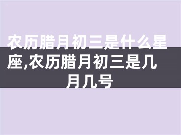 农历腊月初三是什么星座,农历腊月初三是几月几号