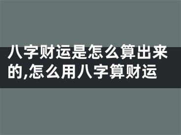 八字财运是怎么算出来的,怎么用八字算财运