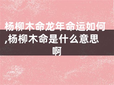 杨柳木命龙年命运如何,杨柳木命是什么意思啊