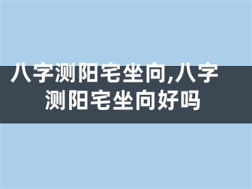 八字测阳宅坐向,八字测阳宅坐向好吗