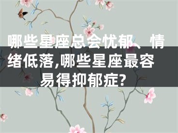 哪些星座总会忧郁、情绪低落,哪些星座最容易得抑郁症?