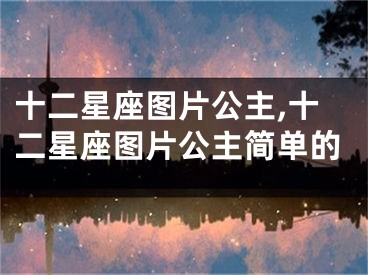 十二星座图片公主,十二星座图片公主简单的