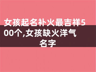 女孩起名补火最吉祥500个,女孩缺火洋气名字