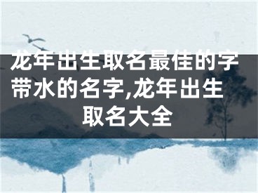 龙年出生取名最佳的字带水的名字,龙年出生取名大全