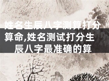 姓名生辰八字测算打分算命,姓名测试打分生辰八字最准确的算