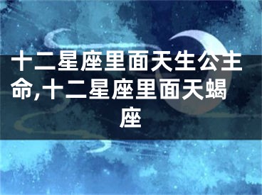 十二星座里面天生公主命,十二星座里面天蝎座