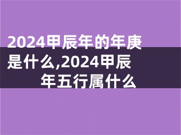 2024甲辰年的年庚是什么,2024甲辰年五行属什么