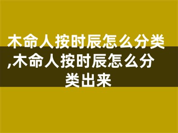 木命人按时辰怎么分类,木命人按时辰怎么分类出来