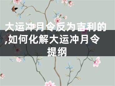 大运冲月令反为吉利的,如何化解大运冲月令提纲