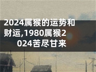 2024属猴的运势和财运,1980属猴2024苦尽甘来