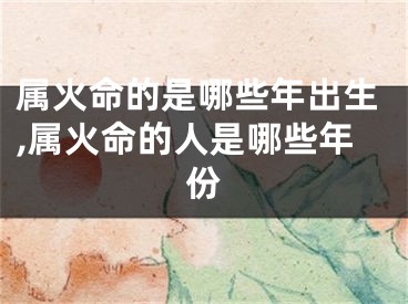 属火命的是哪些年出生,属火命的人是哪些年份