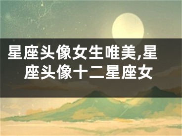 星座头像女生唯美,星座头像十二星座女