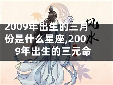 2009年出生的三月份是什么星座,2009年出生的三元命