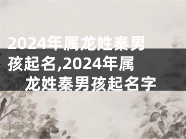 2024年属龙姓秦男孩起名,2024年属龙姓秦男孩起名字