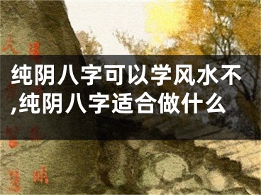 纯阴八字可以学风水不,纯阴八字适合做什么