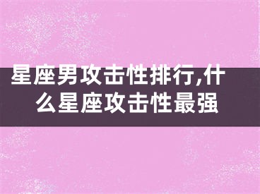 星座男攻击性排行,什么星座攻击性最强