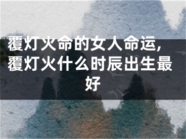 覆灯火命的女人命运,覆灯火什么时辰出生最好