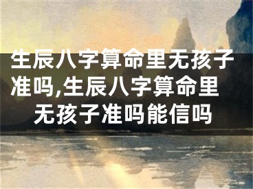 生辰八字算命里无孩子准吗,生辰八字算命里无孩子准吗能信吗