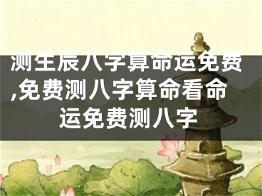 测生辰八字算命运免费,免费测八字算命看命运免费测八字