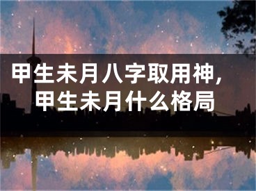 甲生未月八字取用神,甲生未月什么格局