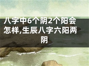 八字中6个阴2个阳会怎样,生辰八字六阳两阴