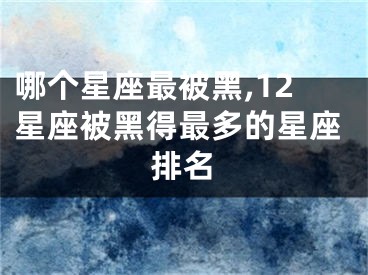 哪个星座最被黑,12星座被黑得最多的星座排名