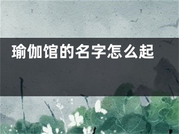  瑜伽馆的名字怎么起 