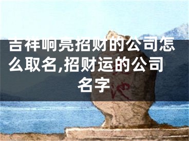 吉祥响亮招财的公司怎么取名,招财运的公司名字