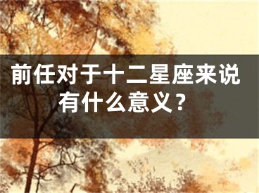 前任对于十二星座来说有什么意义？