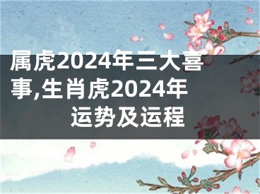 属虎2024年三大喜事,生肖虎2024年运势及运程