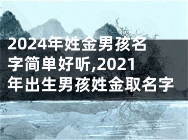 2024年姓金男孩名字简单好听,2021年出生男孩姓金取名字