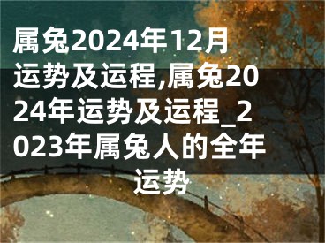 属兔2024年12月运势及运程,属兔2024年运势及运程_2023年属兔人的全年运势