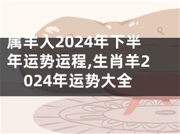 属羊人2024年下半年运势运程,生肖羊2024年运势大全