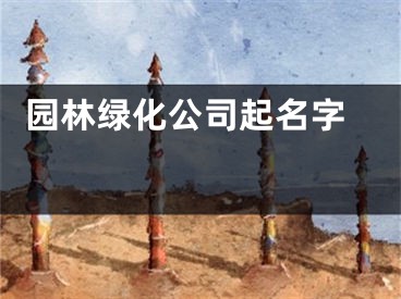  园林绿化公司起名字 