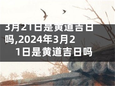 3月21日是黄道吉日吗,2024年3月21日是黄道吉日吗