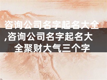 咨询公司名字起名大全,咨询公司名字起名大全聚财大气三个字