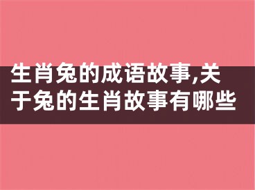 生肖兔的成语故事,关于兔的生肖故事有哪些