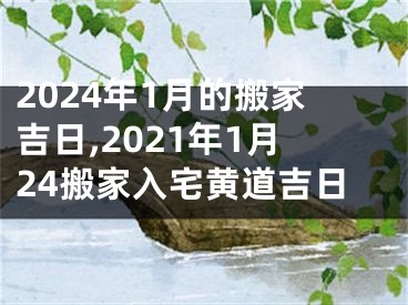 2024年1月的搬家吉日,2021年1月24搬家入宅黄道吉日